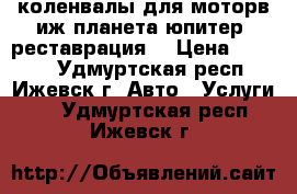 коленвалы для моторв иж-планета-юпитер /реставрация/ › Цена ­ 2 900 - Удмуртская респ., Ижевск г. Авто » Услуги   . Удмуртская респ.,Ижевск г.